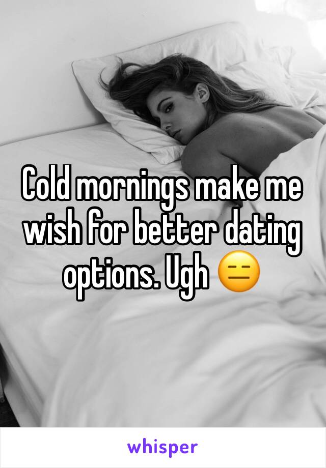 Cold mornings make me wish for better dating options. Ugh 😑 