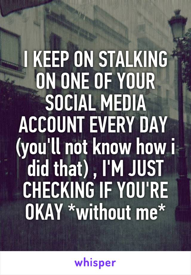 I KEEP ON STALKING ON ONE OF YOUR SOCIAL MEDIA ACCOUNT EVERY DAY  (you'll not know how i did that) , I'M JUST CHECKING IF YOU'RE OKAY *without me*