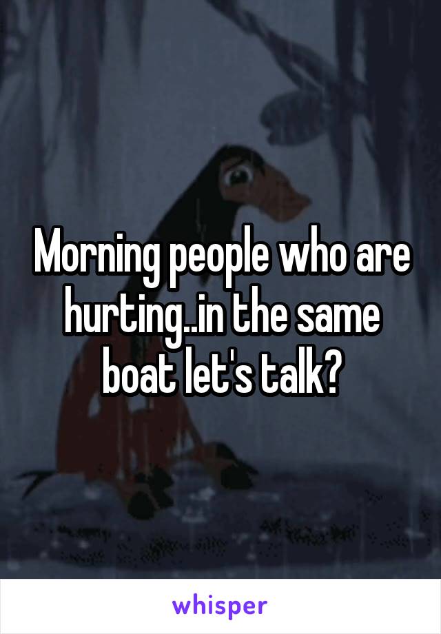 Morning people who are hurting..in the same boat let's talk?