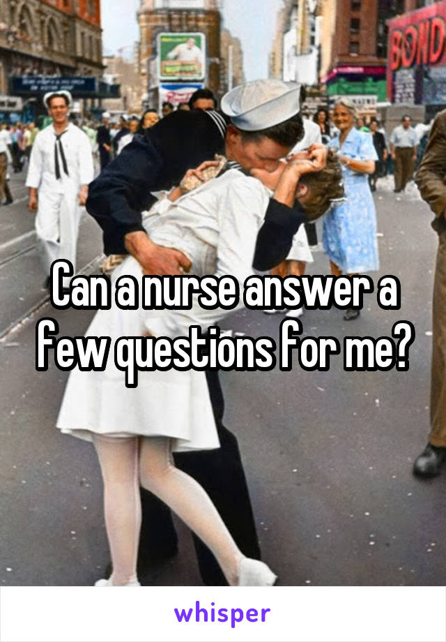 Can a nurse answer a few questions for me?