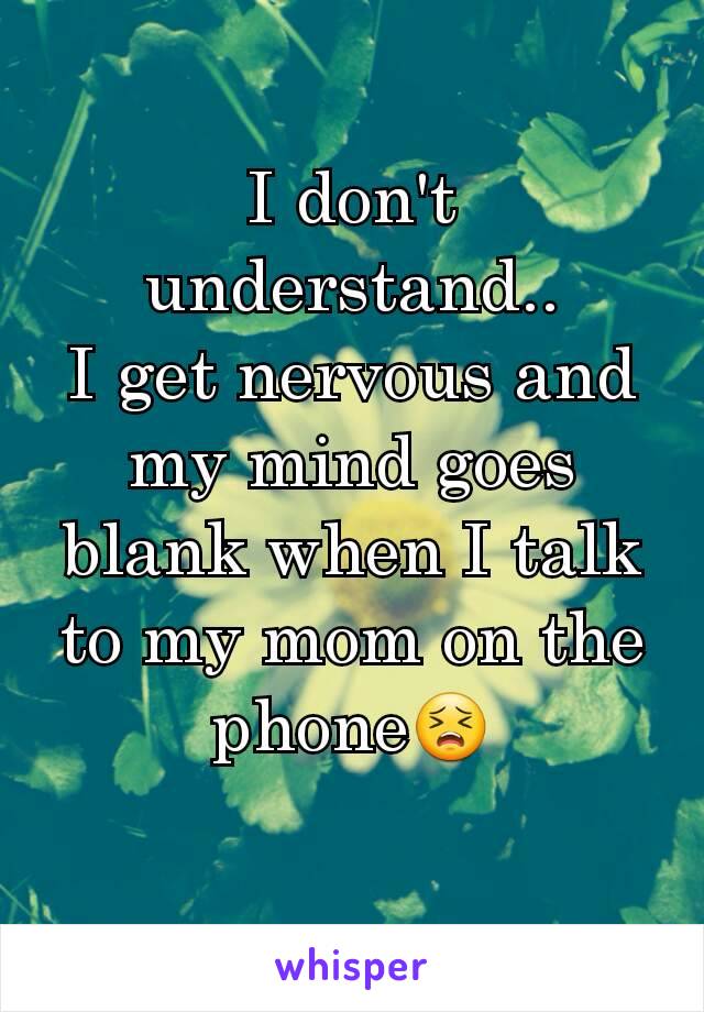 I don't understand..
I get nervous and my mind goes blank when I talk to my mom on the phone😣