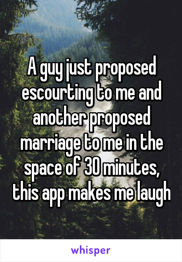 A guy just proposed escourting to me and another proposed marriage to me in the space of 30 minutes, this app makes me laugh