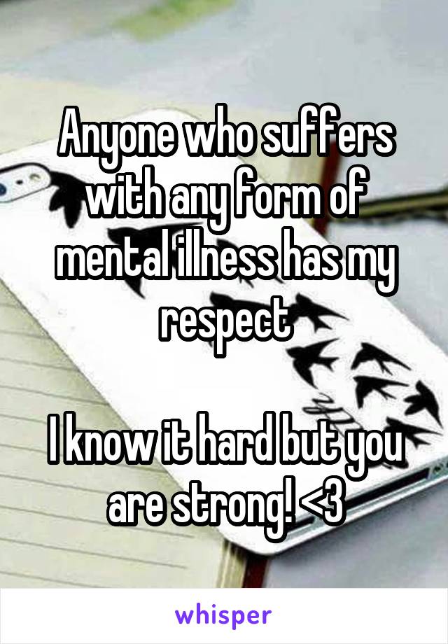 Anyone who suffers with any form of mental illness has my respect

I know it hard but you are strong! <3