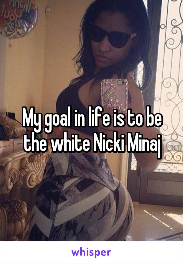 My goal in life is to be the white Nicki Minaj