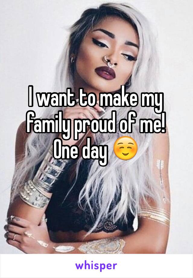 I want to make my family proud of me! 
One day ☺️