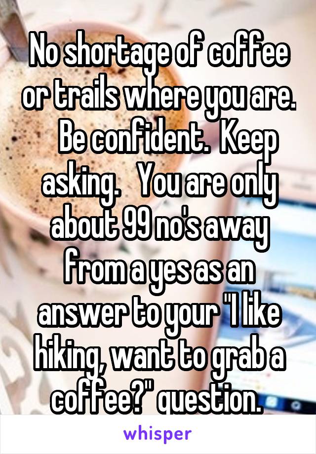 No shortage of coffee or trails where you are.    Be confident.  Keep asking.   You are only about 99 no's away from a yes as an answer to your "I like hiking, want to grab a coffee?" question. 