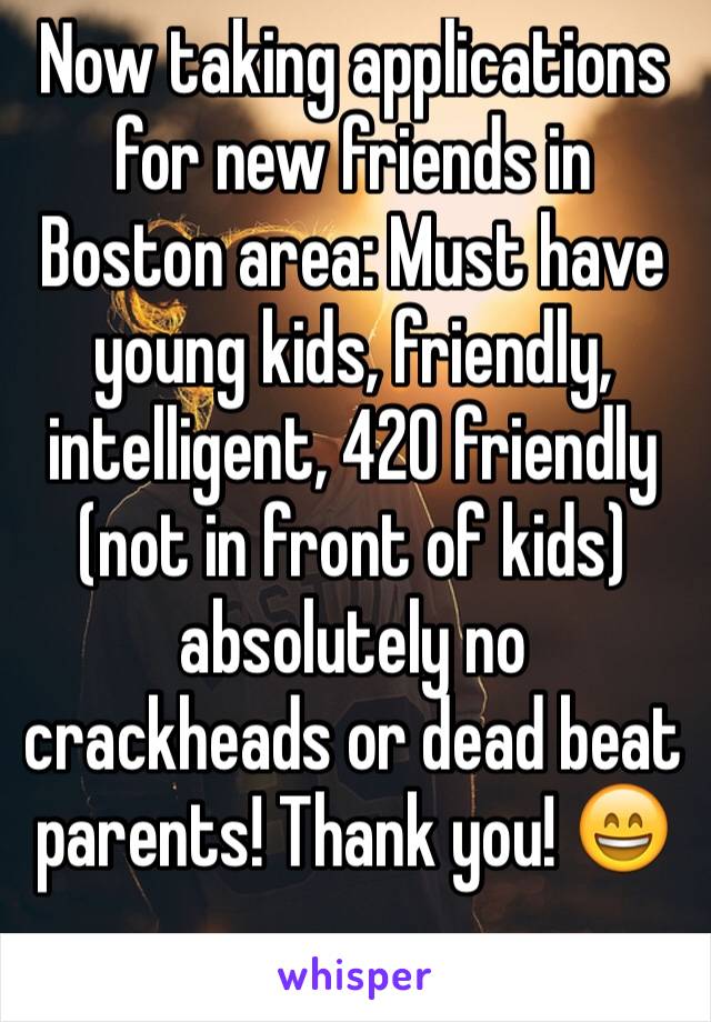 Now taking applications for new friends in Boston area: Must have young kids, friendly, intelligent, 420 friendly (not in front of kids) absolutely no crackheads or dead beat parents! Thank you! 😄