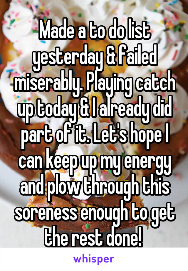 Made a to do list yesterday & failed miserably. Playing catch up today & I already did part of it. Let's hope I can keep up my energy and plow through this soreness enough to get the rest done! 