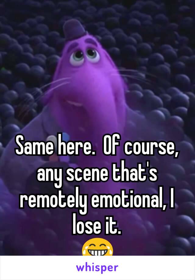 Same here.  Of course, any scene that's remotely emotional, I lose it.
😂