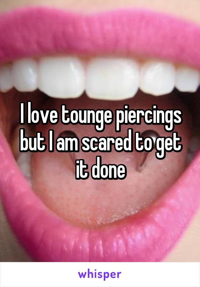 I love tounge piercings but I am scared to get it done