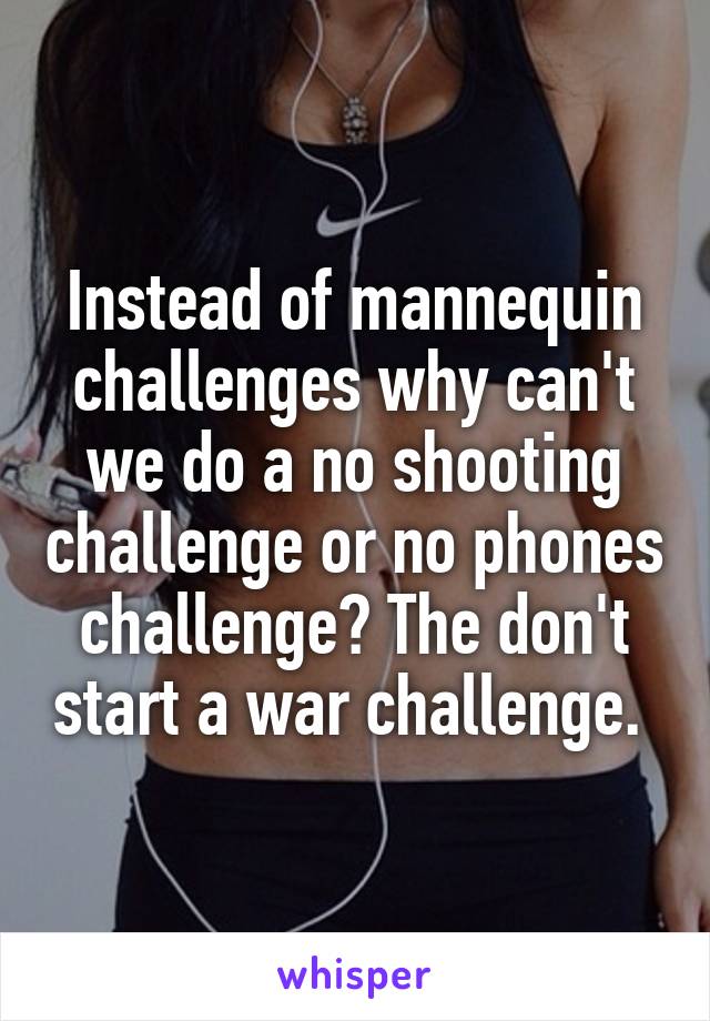 Instead of mannequin challenges why can't we do a no shooting challenge or no phones challenge? The don't start a war challenge. 