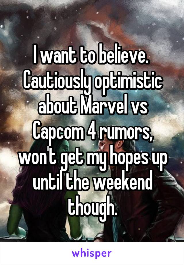 I want to believe.  Cautiously optimistic about Marvel vs Capcom 4 rumors, won't get my hopes up until the weekend though.