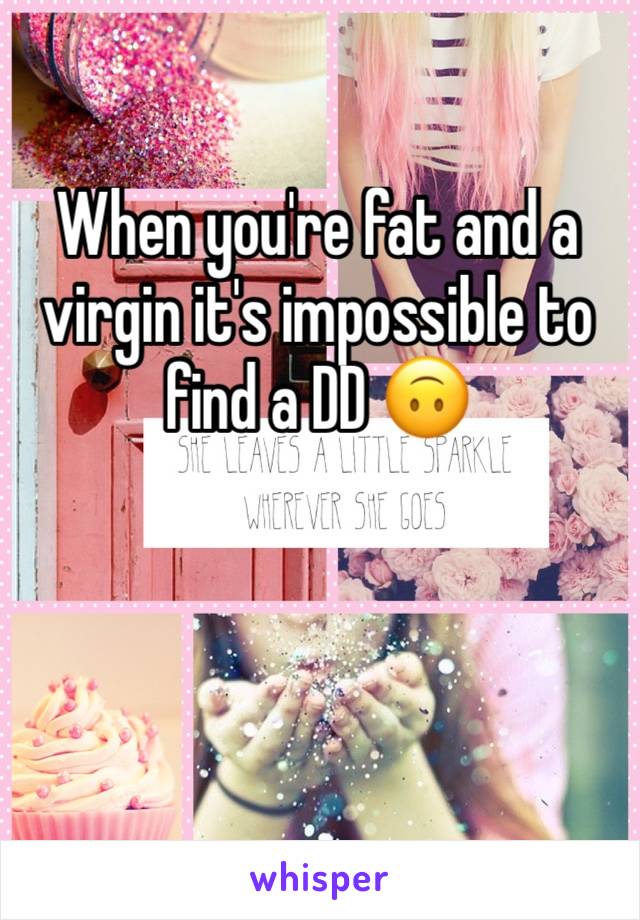 When you're fat and a virgin it's impossible to find a DD 🙃