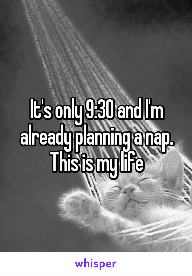 It's only 9:30 and I'm already planning a nap. This is my life