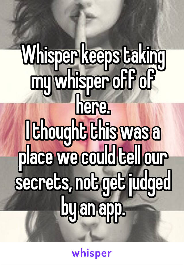 Whisper keeps taking my whisper off of here.
I thought this was a place we could tell our secrets, not get judged by an app.