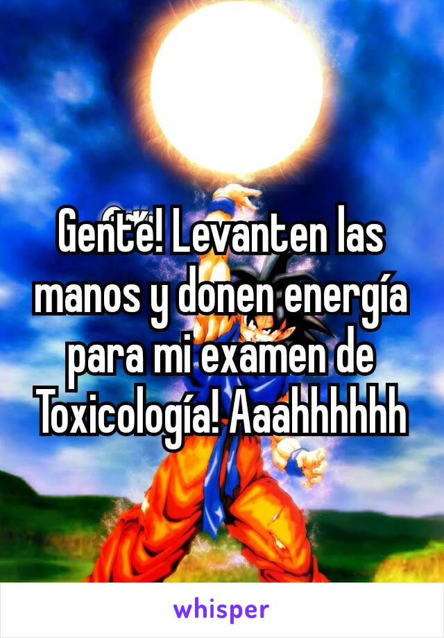 Gente! Levanten las manos y donen energía para mi examen de Toxicología! Aaahhhhhh