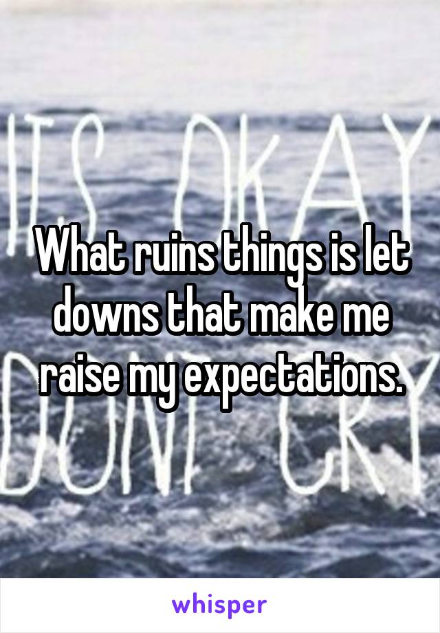 What ruins things is let downs that make me raise my expectations.