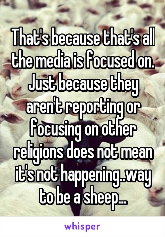 That's because that's all the media is focused on. Just because they aren't reporting or focusing on other religions does not mean it's not happening..way to be a sheep...