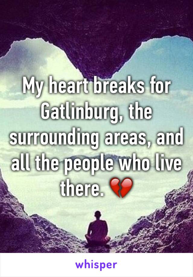 My heart breaks for Gatlinburg, the surrounding areas, and all the people who live there. 💔