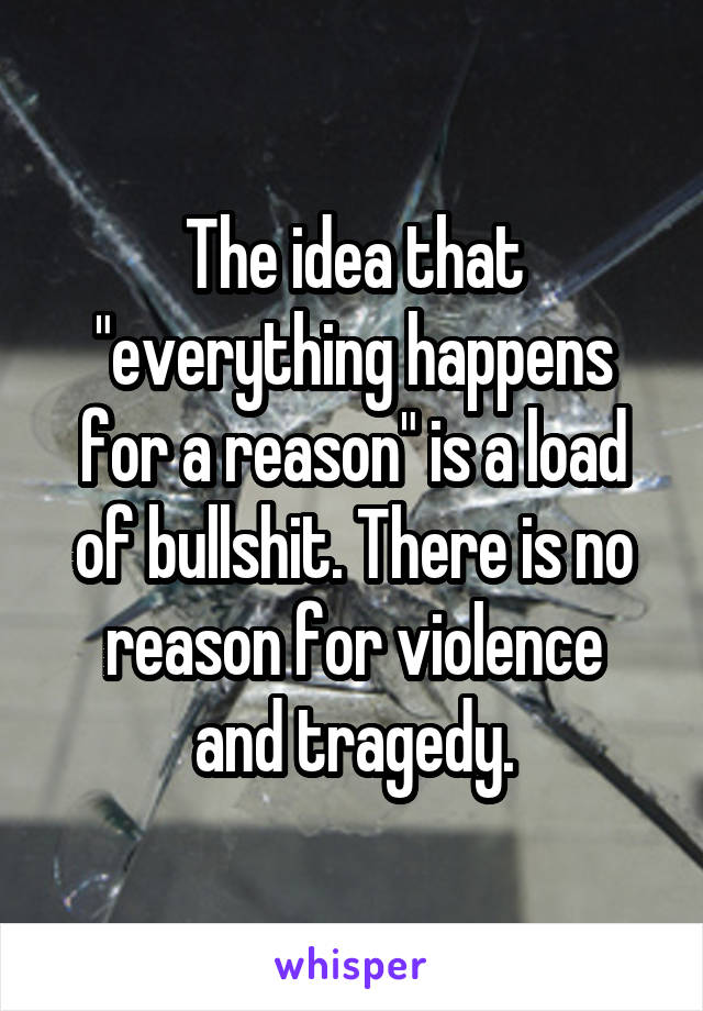 The idea that "everything happens for a reason" is a load of bullshit. There is no reason for violence
and tragedy.