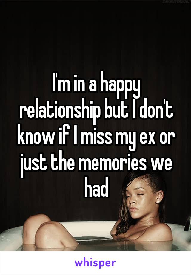 I'm in a happy relationship but I don't know if I miss my ex or just the memories we had