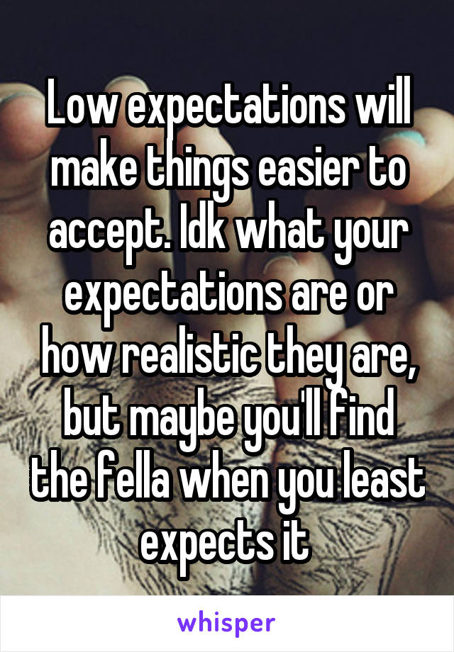 Low expectations will make things easier to accept. Idk what your expectations are or how realistic they are, but maybe you'll find the fella when you least expects it 