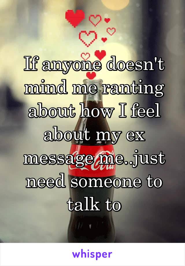 If anyone doesn't mind me ranting about how I feel about my ex message me..just need someone to talk to