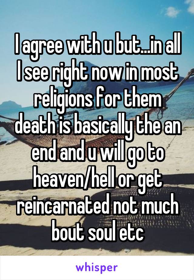 I agree with u but...in all I see right now in most religions for them death is basically the an end and u will go to heaven/hell or get reincarnated not much bout soul etc