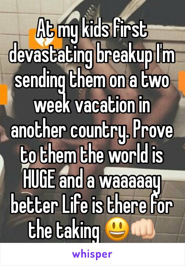 At my kids first devastating breakup I'm sending them on a two week vacation in another country. Prove to them the world is HUGE and a waaaaay better Life is there for the taking 😃👊🏻