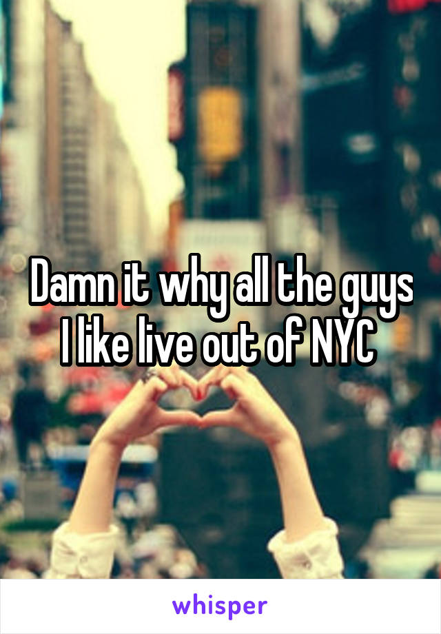 Damn it why all the guys I like live out of NYC 