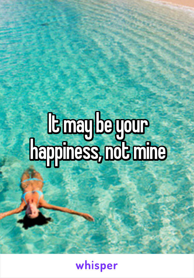 It may be your happiness, not mine