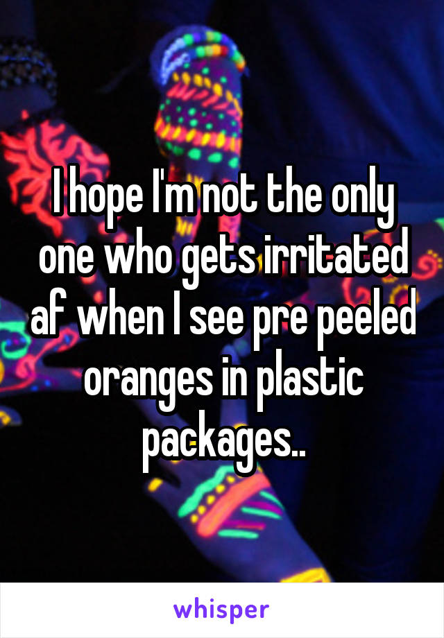 I hope I'm not the only one who gets irritated af when I see pre peeled oranges in plastic packages..