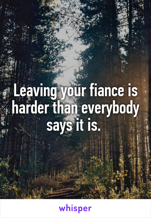 Leaving your fiance is harder than everybody says it is. 