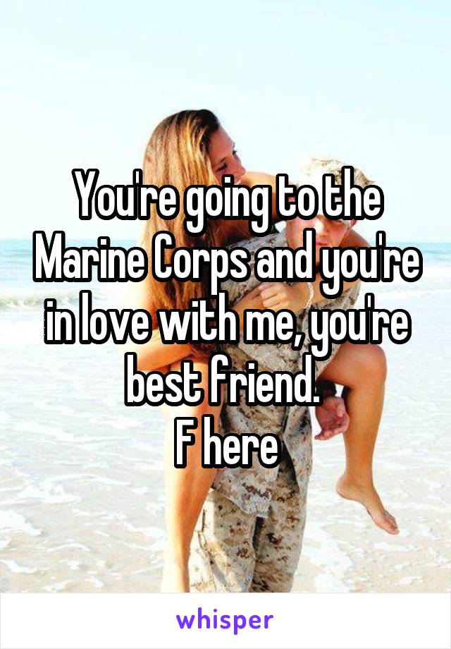 You're going to the Marine Corps and you're in love with me, you're best friend. 
F here