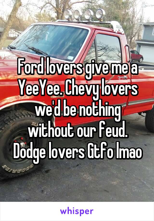 Ford lovers give me a YeeYee. Chevy lovers we'd be nothing without our feud. Dodge lovers Gtfo lmao