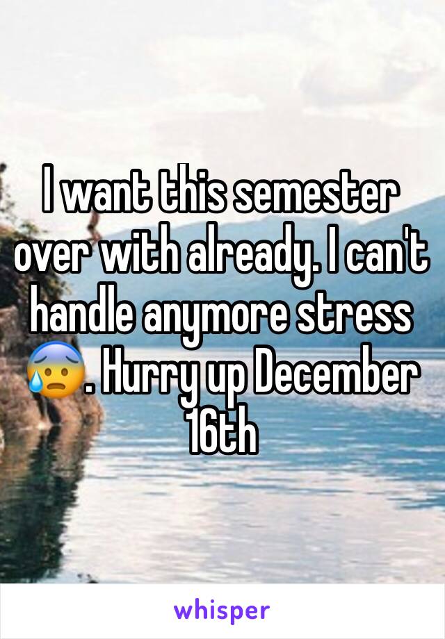 I want this semester over with already. I can't handle anymore stress 😰. Hurry up December 16th 