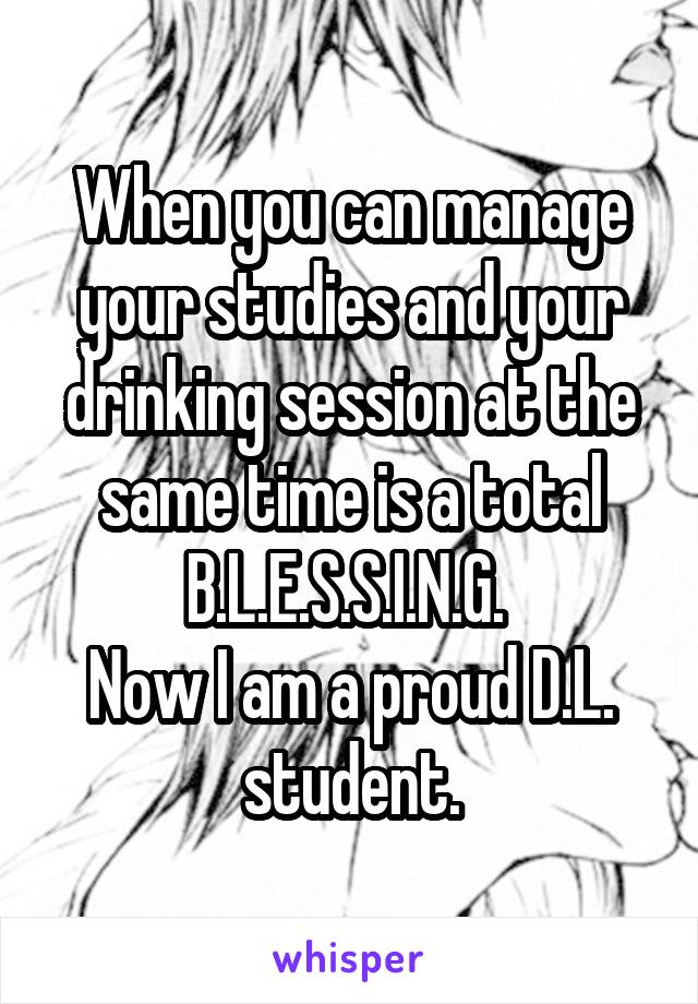 When you can manage your studies and your drinking session at the same time is a total B.L.E.S.S.I.N.G. 
Now I am a proud D.L. student.