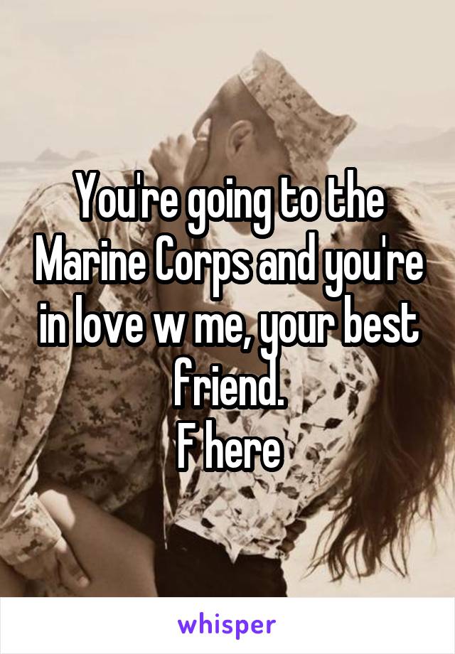 You're going to the Marine Corps and you're in love w me, your best friend.
F here