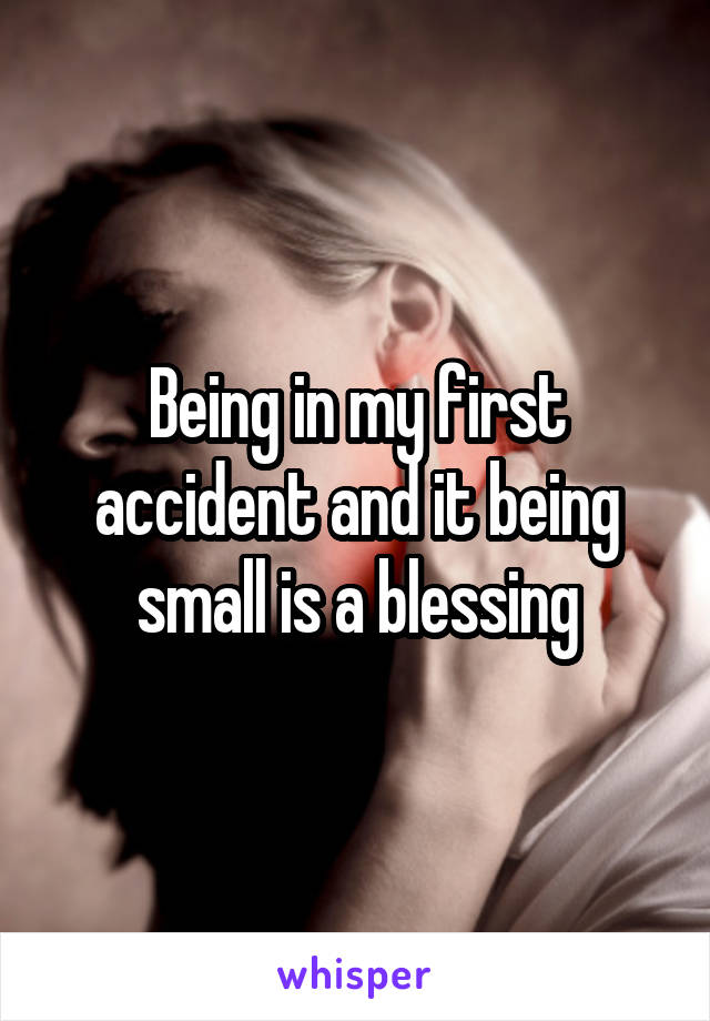 Being in my first accident and it being small is a blessing