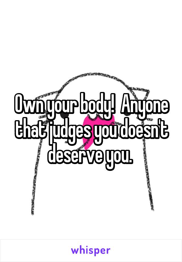 Own your body!  Anyone that judges you doesn't deserve you. 