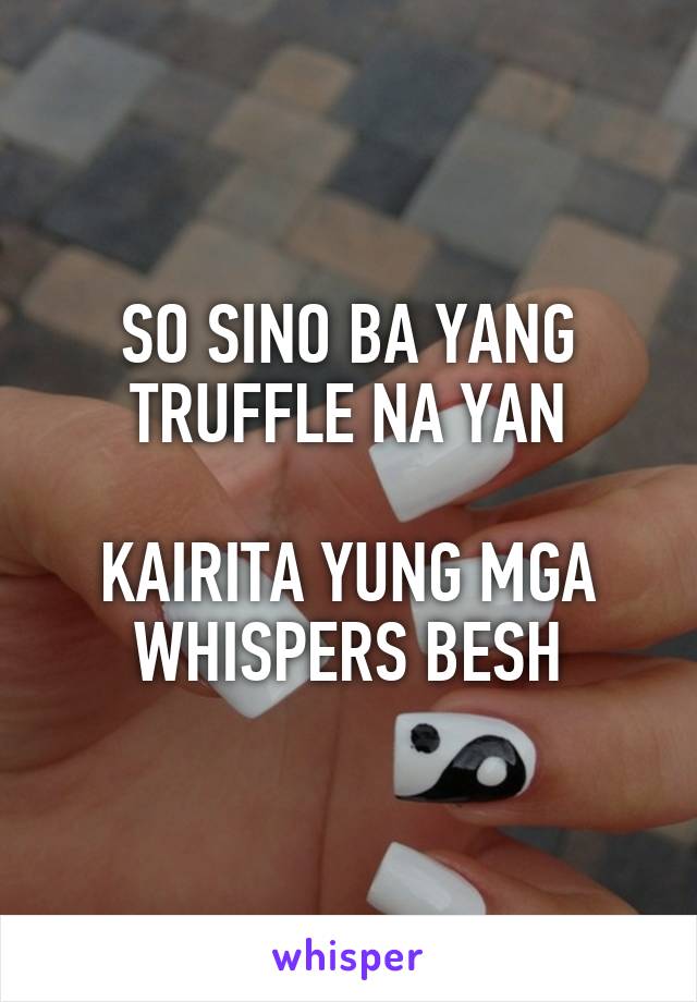 SO SINO BA YANG TRUFFLE NA YAN

KAIRITA YUNG MGA WHISPERS BESH