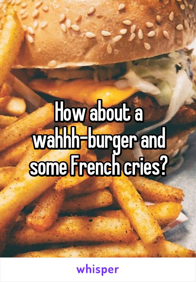 How about a wahhh-burger and some French cries?