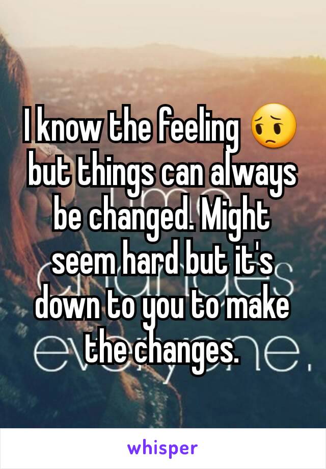 I know the feeling 😔 but things can always be changed. Might seem hard but it's down to you to make the changes.