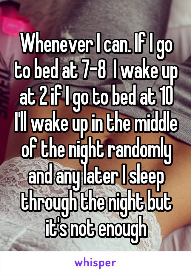 Whenever I can. If I go to bed at 7-8  I wake up at 2 if I go to bed at 10 I'll wake up in the middle of the night randomly and any later I sleep through the night but it's not enough