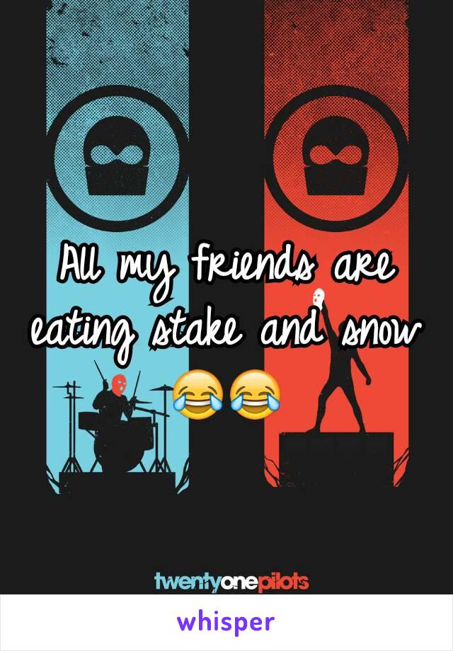 All my friends are eating stake and snow
😂😂