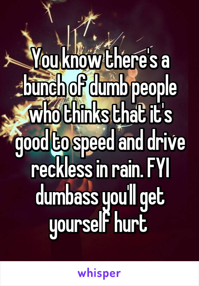 You know there's a bunch of dumb people who thinks that it's good to speed and drive reckless in rain. FYI dumbass you'll get yourself hurt 