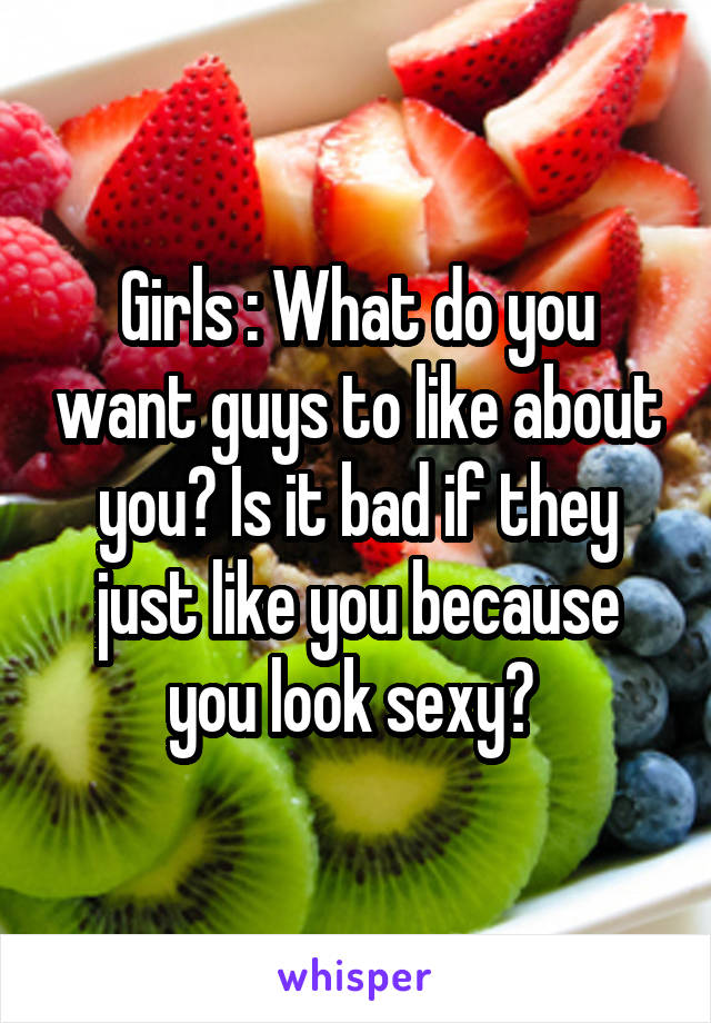 Girls : What do you want guys to like about you? Is it bad if they just like you because you look sexy? 