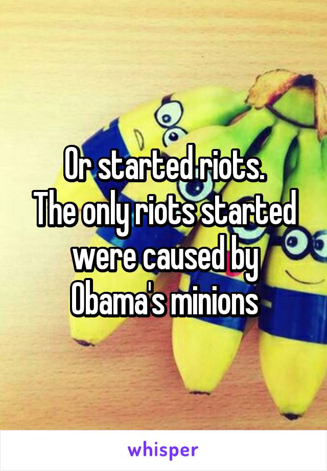 Or started riots.
The only riots started were caused by Obama's minions