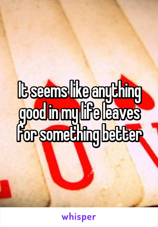 It seems like anything good in my life leaves for something better