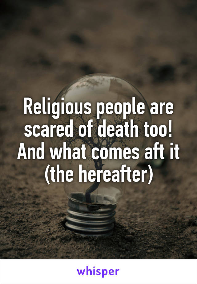 Religious people are scared of death too! And what comes aft it (the hereafter)